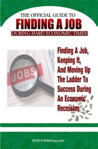 Title: Finding A Job During Hard Economic Times: Finding a Job, Keeping It, and Moving Up the Ladder to Success During an Economic Recession, Author: KMS Publishing.com