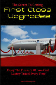 Title: The Secret To Getting First Class Upgrades: Enjoy The Pleasures Of Low-Cost Luxury Business Class Travel Every Time, Author: KMS Publishing