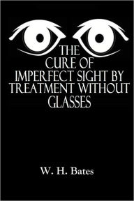 Title: The Cure of Imperfect Sight By Treatment Without Glasses, Author: W. H. Bates