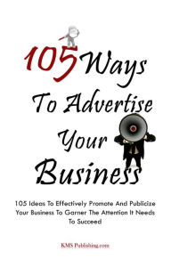 Title: 105 Ways To Advertise Your Business: 105 Small Business Marketing Ideas To Effectively Promote And Publicize Your Business To Garner The Attention It Needs To Succeed, Author: KMS Publishing