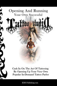 Title: Opening And Running Your Own Successful Tattoo Studio: Cash In On The Art Of Tattooing By Opening Up Your Very Own Popular In-Demand Tattoo Parlor, Author: KMS Publishing