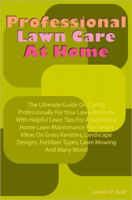 Title: Professional Lawn Care At Home: The Ultimate Guide On Caring Professionally For Your Lawn At Home With Helpful Lawn Tips For A Successful Home Lawn Maintenance Plus Smart Ideas On Grass Varieties, Landscape Designs, Fertilizer Types, Lawn Mowing And Many, Author: Beall