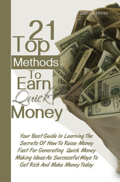 21 Top Methods To Earn Quick Money: Your Best Guide In Learning The Secrets Of How To Raise Money Fast For Generating Quick Money Making Ideas As Successful Ways To Get Rich And Make Money Today