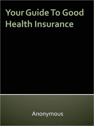 Title: Your Guide To Good Health Insurance, Author: Anony Mous