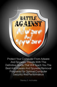 Title: Battle Against Adware And Spyware: Protect Your Computer From Adware And Spyware Threats With This Definitive Guide That Will Teach You The Best Anti Adware And Spyware Removal Programs For Optimal Computer Security And Performance, Author: Archuleta