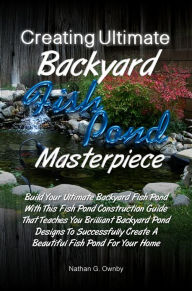 Title: Creating Ultimate Backyard Fish Pond Masterpiece: Build Your Ultimate Backyard Fish Pond With This Fish Pond Construction Guide That Teaches You Brilliant Backyard Pond Designs To Successfully Create A Beautiful Fish Pond For Your Home, Author: Ownby