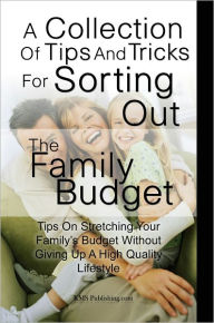 Title: A Collection Of Tips And Tricks For Sorting Out The Family Budget: Tips On Stretching Your Family’s Budget Without Giving Up A High Quality Lifestyle, Author: KMS Publishing