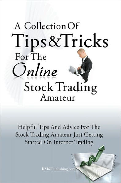 A Collection Of Tips & Tricks For The Online Stock Trading Amateur: Helpful Tips And Advice For The Stock Trading Amateur Just Getting Started On Internet Trading