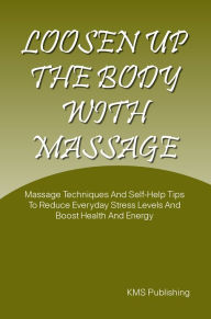 Title: Loosen Up The Body With Massage: Massage Techniques And Self-Help Tips To Reduce Everyday Stress Levels And Boost Health And Energy, Author: KMS Publishing.com