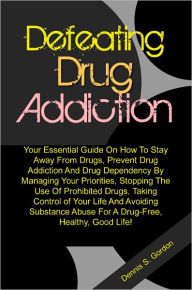 Title: Defeating Drug Addiction: Your Essential Guide On How To Stay Away From Drugs, Prevent Drug Addiction And Drug Dependency By Managing Your Priorities, Stopping The Use Of Prohibited Drugs, Taking Control of Your Life And Avoiding Substance Abuse For A Dru, Author: Gordon