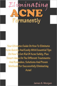 Title: Eliminating Acne Permanently: Your Ultimate Guide On How To Eliminate Acne Quickly And Easily With Essential Tips On How To Get Rid Of Acne Safely, Plus Smart Ideas On The Different Treatments And Remedies, Solutions And Proven Methods For Successfully El, Author: Morgan