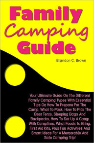 Family Camping Guide: Your Ultimate Guide On The Different Family Camping Types With Essential Tips On How To Prepare For The Camp, What To Pack, How To Pick The Best Tents, Sleeping Bags And Backpacks, How To Set Up A Camp With Campfires, What Foods To B