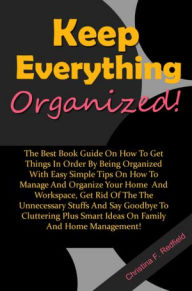 Title: Keep Everything Organized: The Best Book Guide On How To Get Things In Order By Being Organized With Easy Simple Tips On How To Manage And Organize Your Home And Workspace, Get Rid Of The The Unnecessary Stuffs And Say Goodbye To Cluttering Plus Smart Ide, Author: Redfield