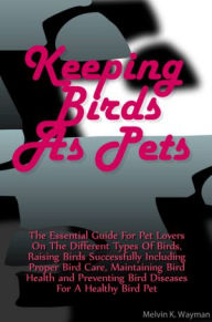 Title: Keeping Birds As Pets: The Essential Guide For Pet Lovers On The Different Types Of Birds, Raising Birds Successfully Including Proper Bird Care, Maintaining Bird Health and Preventing Bird Diseases For A Healthy Bird Pet, Author: Wayman