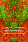 Become Skilled At Quilting: Quilting Tips For The Beginners For Finding Quilting Tools And Easy Quilt Patterns Plus Basic Instructions On How To Quilt So You Can Make Lovely Quilts That Ooze Warmth And Comfort