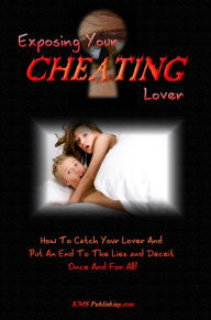 Exposing Your Cheating Lover: How to Catch Your Cheating Spouse, Cheating Boyfriend or Cheating Girlfriend and Put an End to The Lies and Deceit for Good!