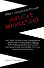 Make A Living Online Through Article Marketing: Learn How To Make Money Writing Articles Using A Real Article Marketing Strategy That Works Along With Expert Article Marketing Tips So You Can Fire Your Boss And Live Financially Free!