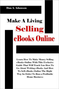 Title: Make A Living Selling eBooks Online: Learn How To Make Money Selling eBooks Online With This Exclusive Guide That Will Teach You How To Go About Writing eBooks And How To Sell eBooks Online The Right Way In Order To Run a Profitable Home Business, Author: Adamson