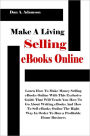 Make A Living Selling eBooks Online: Learn How To Make Money Selling eBooks Online With This Exclusive Guide That Will Teach You How To Go About Writing eBooks And How To Sell eBooks Online The Right Way In Order To Run a Profitable Home Business