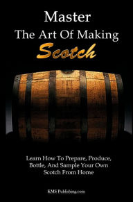 Title: Master The Art Of Making Scotch: Learn The Art Of Making Whiskey With This In Depth Guide That Teaches You How To Prepare, Produce, Bottle, And Sample Your Own Scotch Whiskey From Home, Author: KMS Publishing