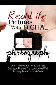 Title: Real Life Pictures With Digital Photography: Learn The Art Of Taking Stirring, Dramatic Photos That Look Alive With Striking Precision And Color, Author: KMS Publishing