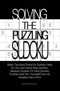 Title: Solving The Puzzling Sudoku: Basic Tips And Tricks For Sudoku Help So You Can Solve Easy Sudoku, Medium Sudoku Or Hard Sudoku Puzzles And Turn Yourself From An Amateur Into A Pro!, Author: KMS Publishing.com