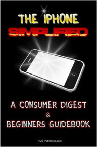 Title: The iPhone Simplified: A Consumer Digest & Beginners Guidebook To Getting The Most Out Of your iPhone, Author: KMS Publishing
