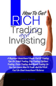 Title: How To Get Rich Trading and Investing: A Beginner Investment Guide Full Of Trading Tips On Stock Trading, Day Trading, Options Trading, Forex Trading And Bonds Trading So You Can Learn How To Trade And Get Rich Fast On Good Investment Returns, Author: Louis K. Bessway