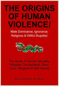 Title: THE ORIGINS OF HUMAN VIOLENCE - Male Dominance, Ignorance, Religions & Willful Stupidity!, Author: Boye De Mente