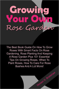 Title: Growing Your Own Rose Garden: The Best Book Guide On How To Grow Roses With Smart Facts On Rose Gardening, Rose Planting And Keeping A Rose Garden Plus 101 Essential Tips On Growing Roses, When To Plant Roses, How To Care For Rose Bushes And A Lot More!, Author: Bradshaw