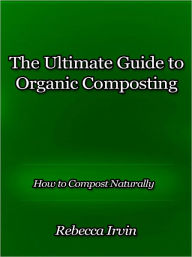 Title: The Ultimate Guide to Organic Composting - How to Compost Naturally, Author: Rebecca Irvin