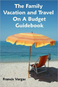 Title: The Family Vacation and Travel On A Budget Guidebook, Author: Francis Vargas