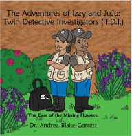 Title: The Adventures of Izzy & JuJu: Twin Detective Investigators (T.D.I.) The Case of the Missing Flowers, Author: Dr. Andrea Blake-garrett