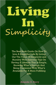 Title: Living In Simplicity: The Best Book Guide On How To Live A Simplified Life By Living Out The Value Of Simplicity and Humility With Essential Tips On Having A Lifestyle That Is Simple, Knowing What’s Enough And Being Contented With What’s Ava, Author: Perry