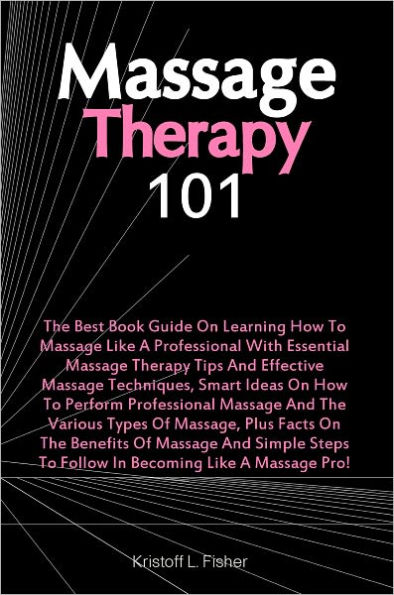 Massage Therapy 101 The Best Book Guide On Learning How To Massage Like A Professional With