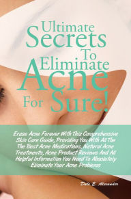 Title: Ultimate Secrets To Eliminate Acne For Sure! : Erase Acne Forever With This Comprehensive Skin Care Guide, Providing You With All The The Best Acne Medications, Natural Acne Treatments, Acne Product Reviews And All Helpful Information About Acne, Author: Alexander