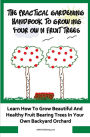 The Practical Gardening Handbook To Growing Your Own Fruit Trees: Learn The Secrets To Planting Fruit Treet That Bear Deliscious Fruit You Will Love