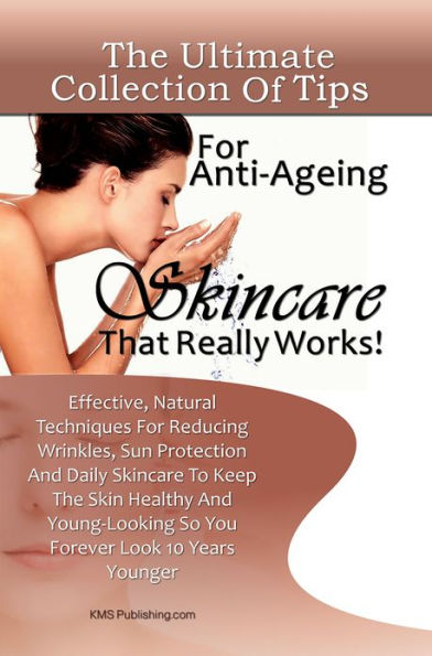 The Ultimate Collection Of Tips For Anti-Ageing Skincare That Really Works!: Effective, Natural Techniques For Reducing Wrinkles, Sun Protection And Daily Skincare To Keep The Skin Healthy And Young-Looking So You Forever Look 10 Years Younger