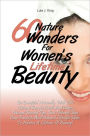 60 Nature Wonders for Women's Lifetime Beauty: Be Beautiful Naturally with This Natural Beauty Guide and Learn Natural Beauty Tips, Best Natural Skin Care Products and Natural Lifestyle Ideas to Achieve a Lifetime of Beauty!