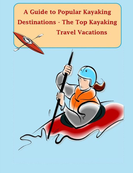 A Guide to Popular Kayaking Destinations - The Top Kayaking Travel Vacations