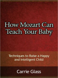 Title: How Mozart Can Teach Your Baby - Techniques to Raise a Happy and Intelligent Child, Author: Carrie Glass