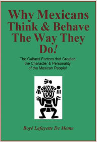 Title: WHY MEXICANS THINK & BEHAVE THE WAY THEY DO! - The Cultural Factors that Created the Character & Personality of the Mexican People!, Author: Boye De Mente