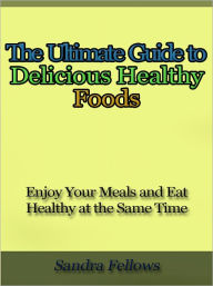 Title: The Ultimate Guide to Delicious Healthy Foods - Enjoy Your Meals and Eat Healthy at the Same Time, Author: Sandra Fellows