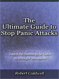 The Ultimate Guide to Stop Panic Attacks - Learn the Secrets to be Calm in Stressful Situations