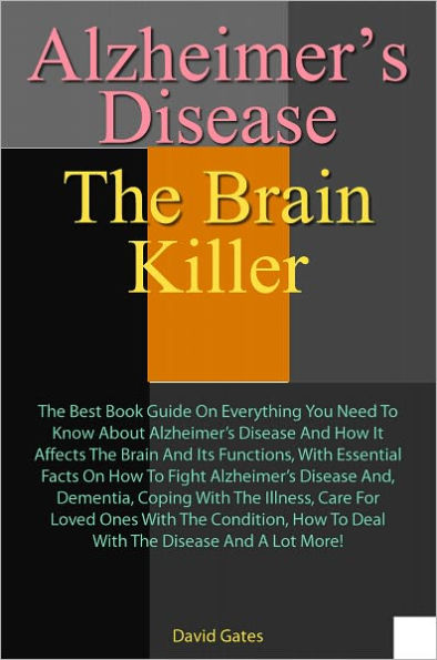 Alzheimer's Disease: The Brain Killer: The Best Book Guide On Everything You Need To Know About Alzheimer’s Disease And How It Affects The Brain And Its Functions, With Essential Facts On How To Fight Alzheimer’s Disease, Dementia, Co