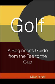 Golf: A Beginners Guide From The Tee To The Cup
