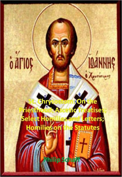 St. Chrysostom: On the Priesthood; Ascetic Treatises; Select Homilies and Letters; Homilies on the Statutes