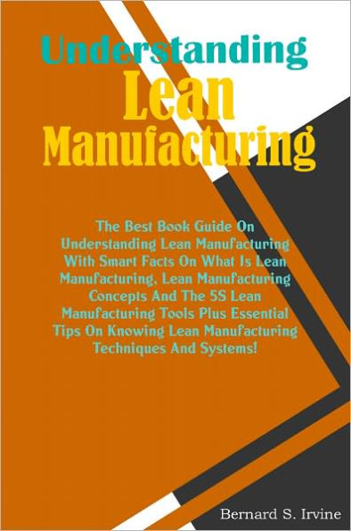 Understanding Lean Manufacturing: The Best Book Guide On Understanding Lean Manufacturing With Smart Facts On What Is Lean Manufacturing, Lean Manufacturing Concepts And The 5S Lean Manufacturing Tools Plus Essential Tips On Knowing Lean Manufacturing Tec