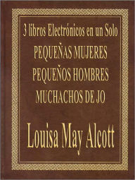 Title: 3 Libros por el Precio de Una - PEQUENAS MUJERES (Little Women), PEQUENOS HOMBRES (Little Men), MUCHACHOS DE JO (Jo s Boy s), Author: Louisa May Alcott