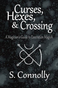 Title: Curses, Hexes & Crossing: A Magician's Guide to Execration Magick, Author: S. Connolly